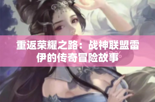 重返荣耀之路：战神联盟雷伊的传奇冒险故事