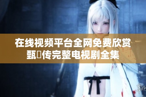 在线视频平台全网免费欣赏甄嬛传完整电视剧全集