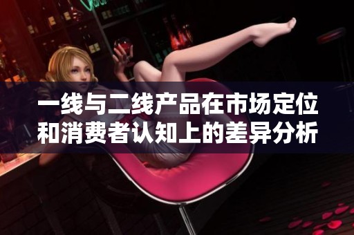 一线与二线产品在市场定位和消费者认知上的差异分析