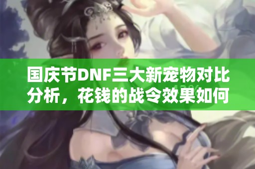 国庆节DNF三大新宠物对比分析，花钱的战令效果如何