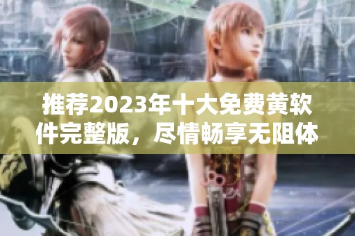 推荐2023年十大免费黄软件完整版，尽情畅享无阻体验