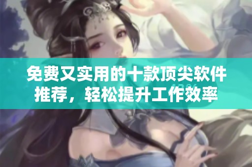 免费又实用的十款顶尖软件推荐，轻松提升工作效率