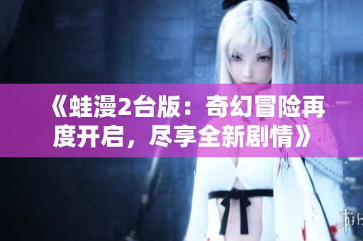《蛙漫2台版：奇幻冒险再度开启，尽享全新剧情》