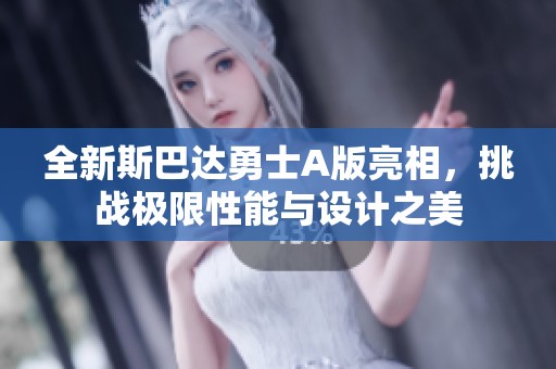 全新斯巴达勇士A版亮相，挑战极限性能与设计之美