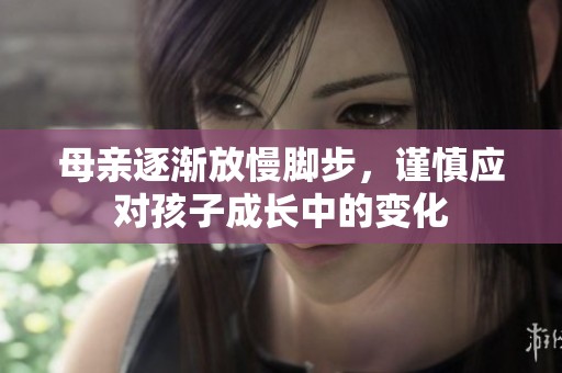 母亲逐渐放慢脚步，谨慎应对孩子成长中的变化