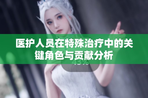 医护人员在特殊治疗中的关键角色与贡献分析