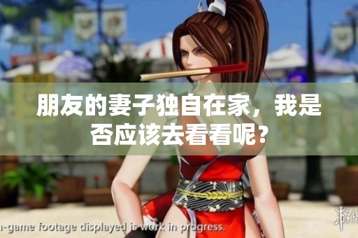 朋友的妻子独自在家，我是否应该去看看呢？