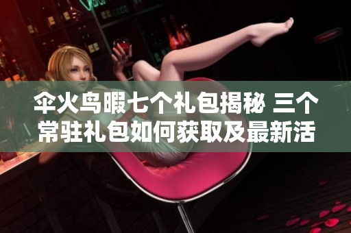 伞火鸟暇七个礼包揭秘 三个常驻礼包如何获取及最新活动分析