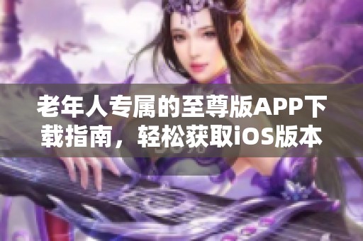 老年人专属的至尊版APP下载指南，轻松获取iOS版本