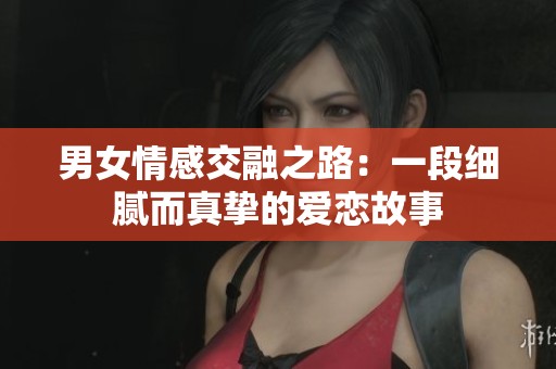 男女情感交融之路：一段细腻而真挚的爱恋故事