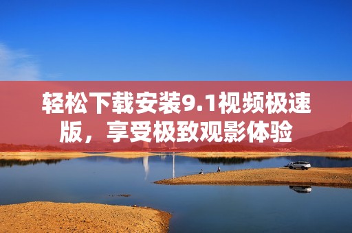 轻松下载安装9.1视频极速版，享受极致观影体验