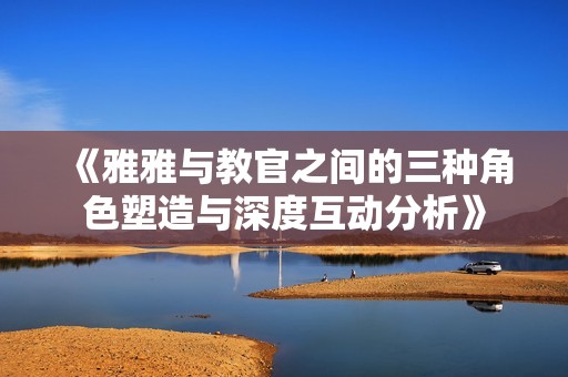 《雅雅与教官之间的三种角色塑造与深度互动分析》