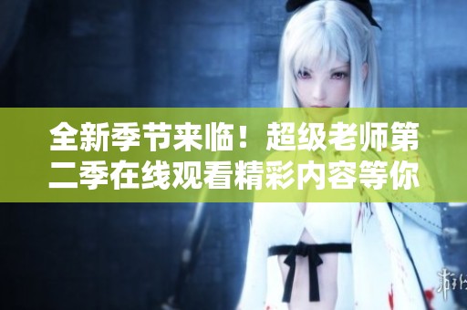 全新季节来临！超级老师第二季在线观看精彩内容等你分享