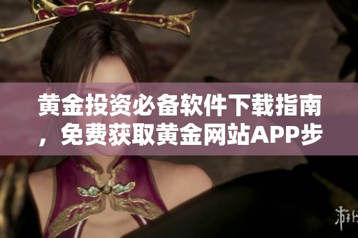 黄金投资必备软件下载指南，免费获取黄金网站APP步骤详解