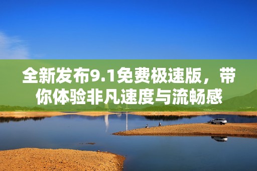 全新发布9.1免费极速版，带你体验非凡速度与流畅感