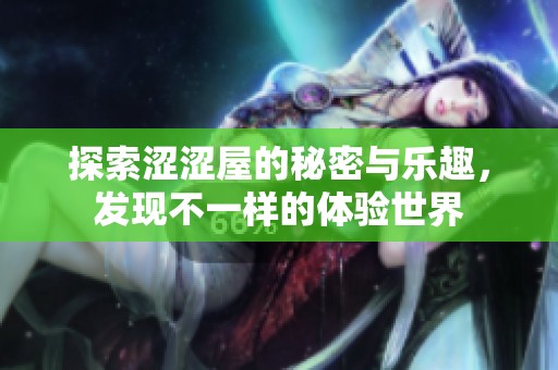 探索涩涩屋的秘密与乐趣，发现不一样的体验世界