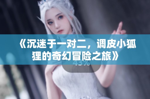 《沉迷于一对二，调皮小狐狸的奇幻冒险之旅》