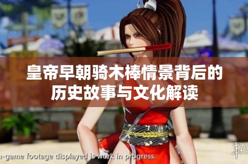 皇帝早朝骑木棒情景背后的历史故事与文化解读