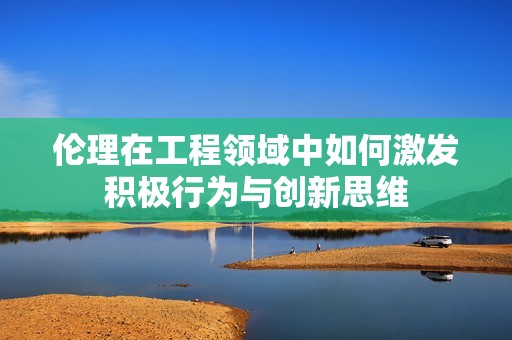 伦理在工程领域中如何激发积极行为与创新思维
