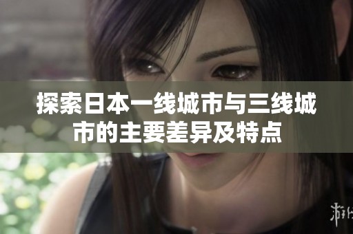 探索日本一线城市与三线城市的主要差异及特点