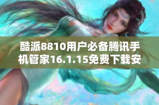 酷派8810用户必备腾讯手机管家16.1.15免费下载安装指南