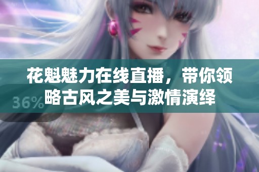 花魁魅力在线直播，带你领略古风之美与激情演绎