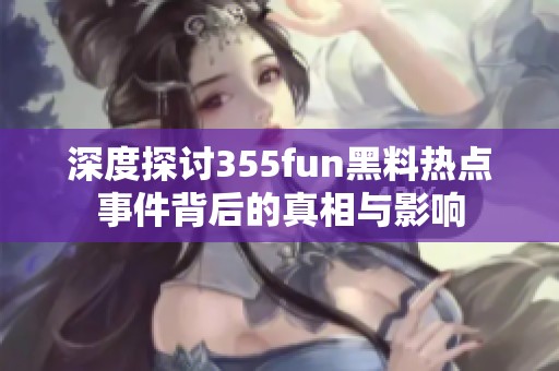 深度探讨355fun黑料热点事件背后的真相与影响