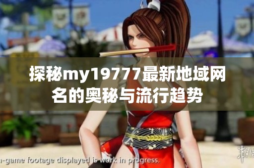 探秘my19777最新地域网名的奥秘与流行趋势