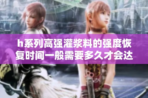 h系列高强灌浆料的强度恢复时间一般需要多久才会达到标准