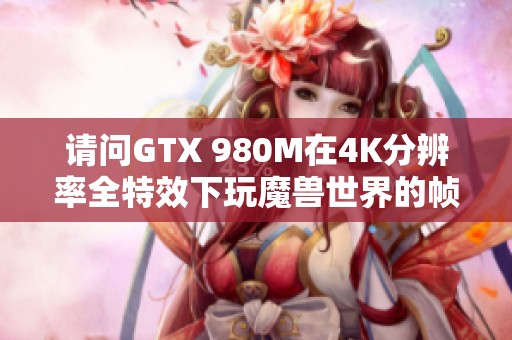 请问GTX 980M在4K分辨率全特效下玩魔兽世界的帧率表现如何？