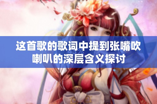 这首歌的歌词中提到张嘴吹喇叭的深层含义探讨