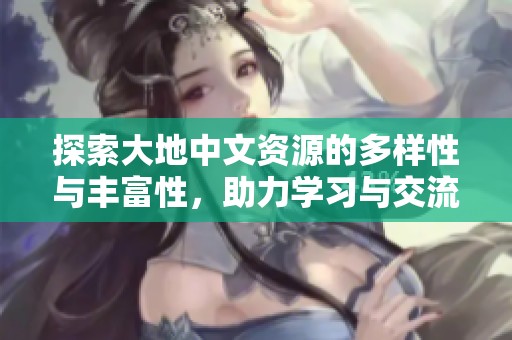 探索大地中文资源的多样性与丰富性，助力学习与交流