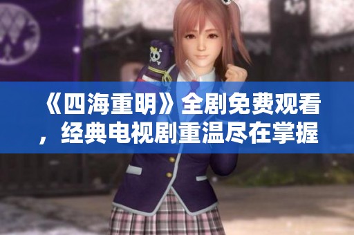 《四海重明》全剧免费观看，经典电视剧重温尽在掌握中