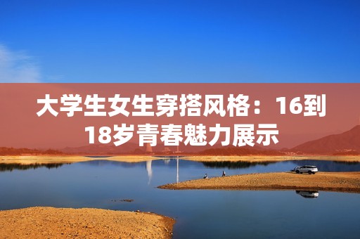大学生女生穿搭风格：16到18岁青春魅力展示