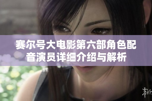 赛尔号大电影第六部角色配音演员详细介绍与解析