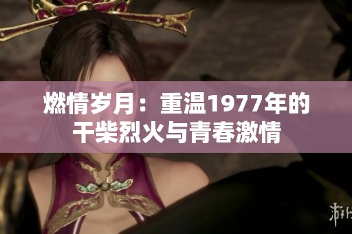 燃情岁月：重温1977年的干柴烈火与青春激情