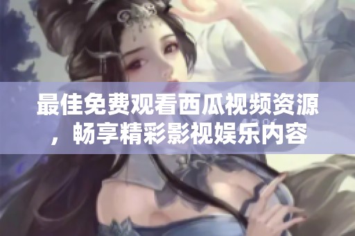 最佳免费观看西瓜视频资源，畅享精彩影视娱乐内容