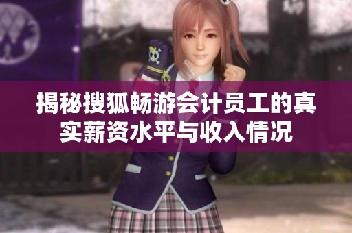 揭秘搜狐畅游会计员工的真实薪资水平与收入情况