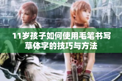 11岁孩子如何使用毛笔书写草体字的技巧与方法