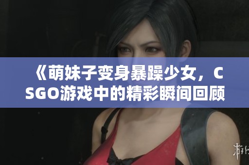 《萌妹子变身暴躁少女，CSGO游戏中的精彩瞬间回顾》