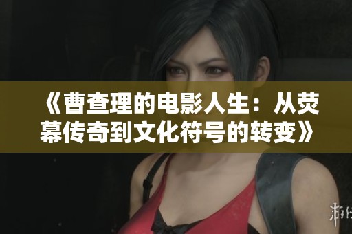 《曹查理的电影人生：从荧幕传奇到文化符号的转变》