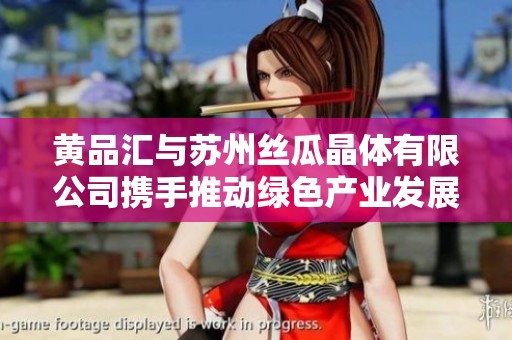 黄品汇与苏州丝瓜晶体有限公司携手推动绿色产业发展
