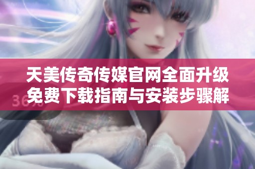 天美传奇传媒官网全面升级免费下载指南与安装步骤解析