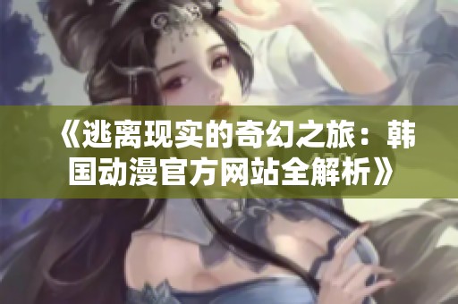 《逃离现实的奇幻之旅：韩国动漫官方网站全解析》