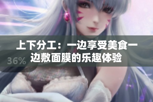 上下分工：一边享受美食一边敷面膜的乐趣体验