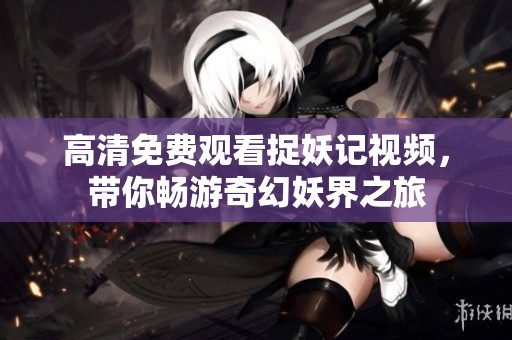 高清免费观看捉妖记视频，带你畅游奇幻妖界之旅