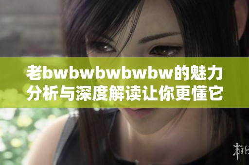 老bwbwbwbwbw的魅力分析与深度解读让你更懂它
