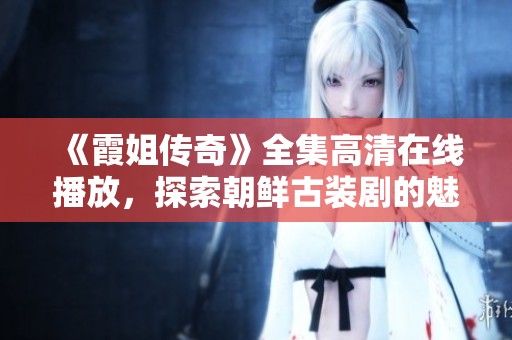《霞姐传奇》全集高清在线播放，探索朝鲜古装剧的魅力与奇幻世界