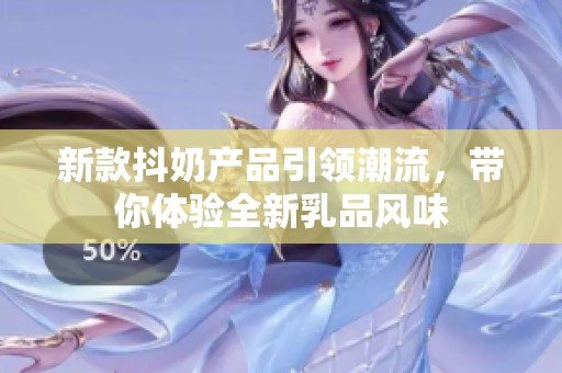 新款抖奶产品引领潮流，带你体验全新乳品风味
