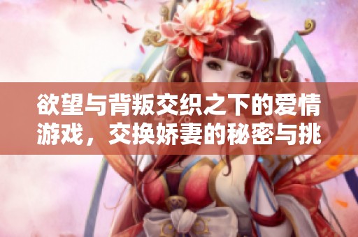 欲望与背叛交织之下的爱情游戏，交换娇妻的秘密与挑战